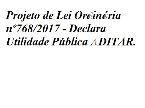 Projeto de Lei Ordinária 768/2017 - Declara Utilidade Pública ADITAR
