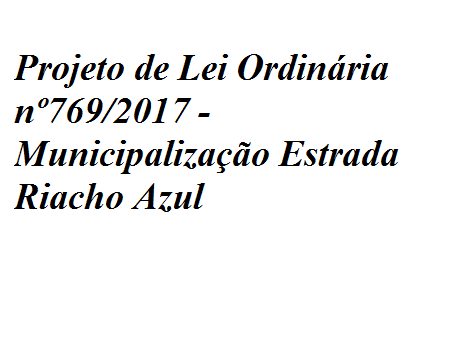 Projeto de Lei Ordinária 769/2017 - Municipalização Estrada Riacho Azul